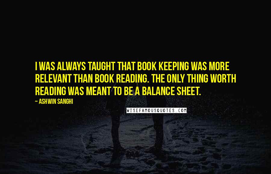 Ashwin Sanghi Quotes: I was always taught that book keeping was more relevant than book reading. The only thing worth reading was meant to be a balance sheet.