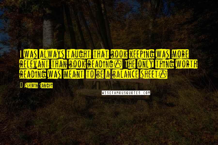 Ashwin Sanghi Quotes: I was always taught that book keeping was more relevant than book reading. The only thing worth reading was meant to be a balance sheet.