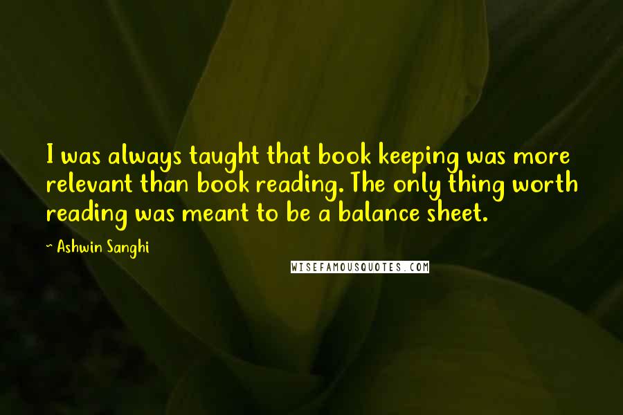 Ashwin Sanghi Quotes: I was always taught that book keeping was more relevant than book reading. The only thing worth reading was meant to be a balance sheet.