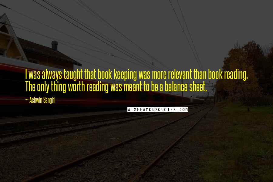 Ashwin Sanghi Quotes: I was always taught that book keeping was more relevant than book reading. The only thing worth reading was meant to be a balance sheet.