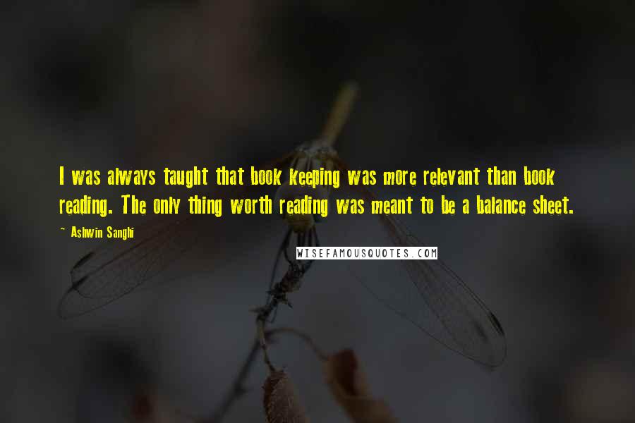 Ashwin Sanghi Quotes: I was always taught that book keeping was more relevant than book reading. The only thing worth reading was meant to be a balance sheet.