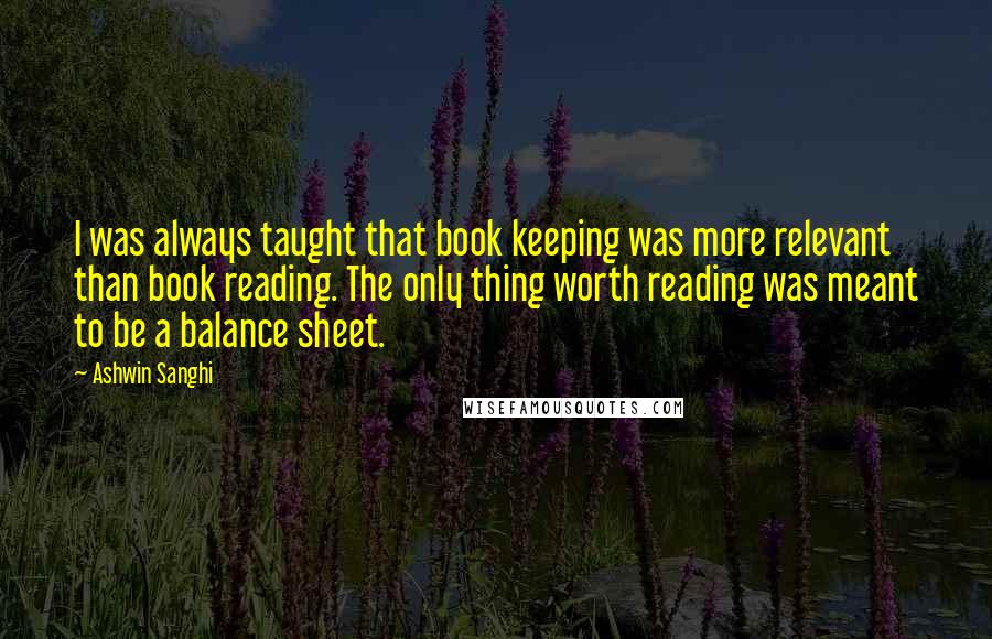 Ashwin Sanghi Quotes: I was always taught that book keeping was more relevant than book reading. The only thing worth reading was meant to be a balance sheet.