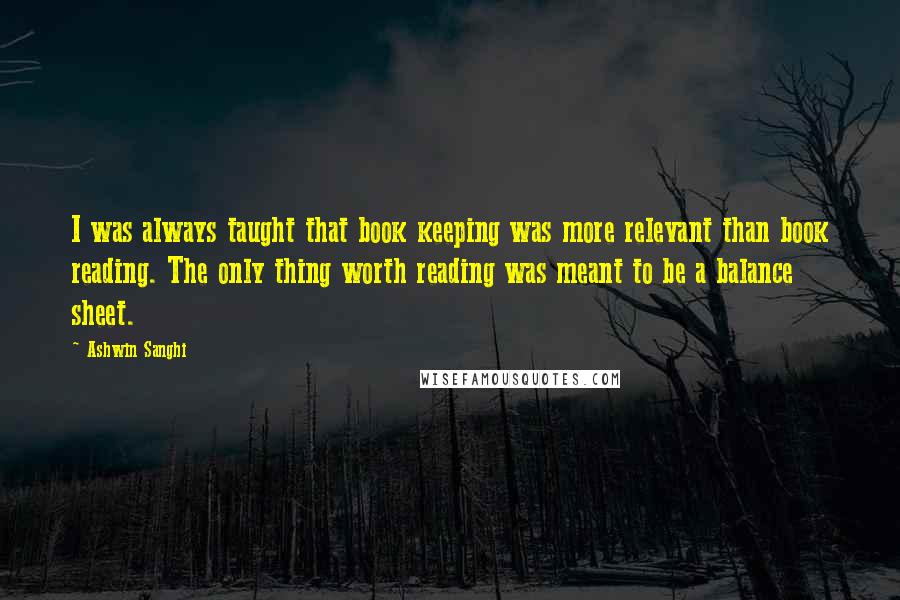 Ashwin Sanghi Quotes: I was always taught that book keeping was more relevant than book reading. The only thing worth reading was meant to be a balance sheet.