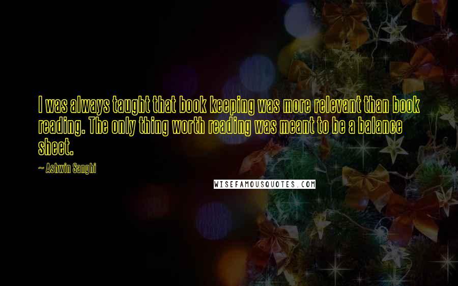 Ashwin Sanghi Quotes: I was always taught that book keeping was more relevant than book reading. The only thing worth reading was meant to be a balance sheet.