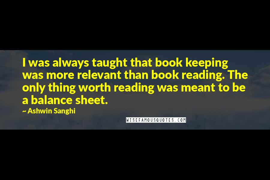 Ashwin Sanghi Quotes: I was always taught that book keeping was more relevant than book reading. The only thing worth reading was meant to be a balance sheet.