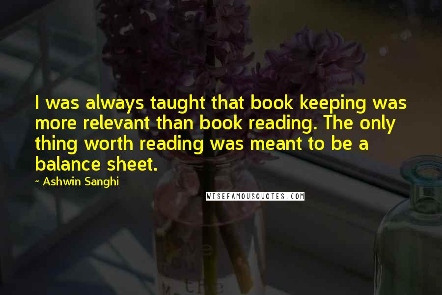 Ashwin Sanghi Quotes: I was always taught that book keeping was more relevant than book reading. The only thing worth reading was meant to be a balance sheet.