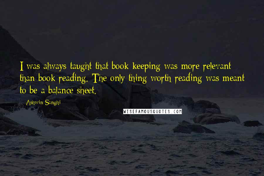 Ashwin Sanghi Quotes: I was always taught that book keeping was more relevant than book reading. The only thing worth reading was meant to be a balance sheet.