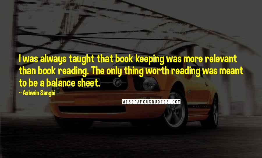 Ashwin Sanghi Quotes: I was always taught that book keeping was more relevant than book reading. The only thing worth reading was meant to be a balance sheet.