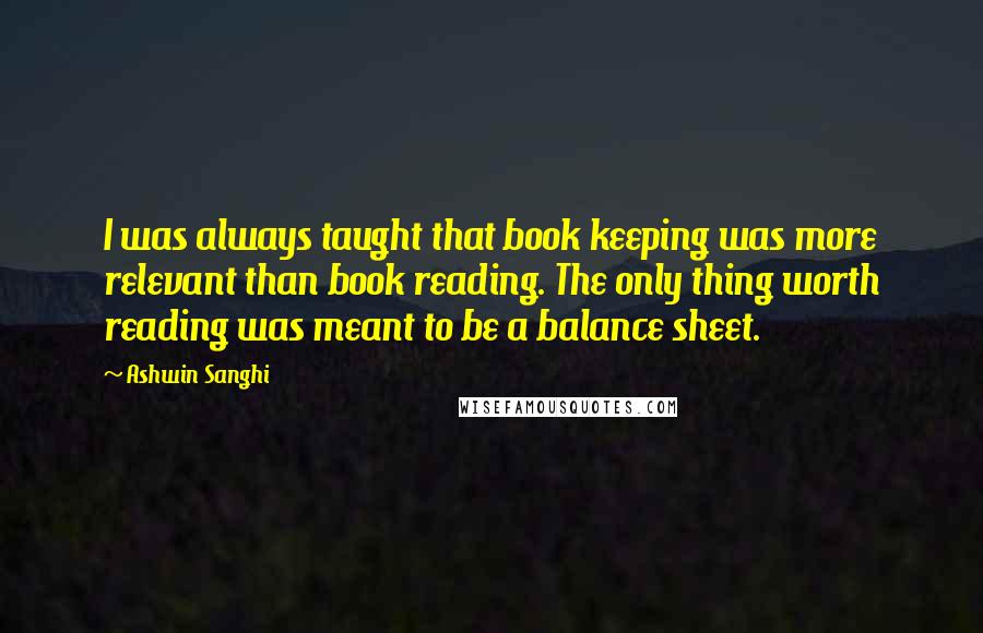 Ashwin Sanghi Quotes: I was always taught that book keeping was more relevant than book reading. The only thing worth reading was meant to be a balance sheet.