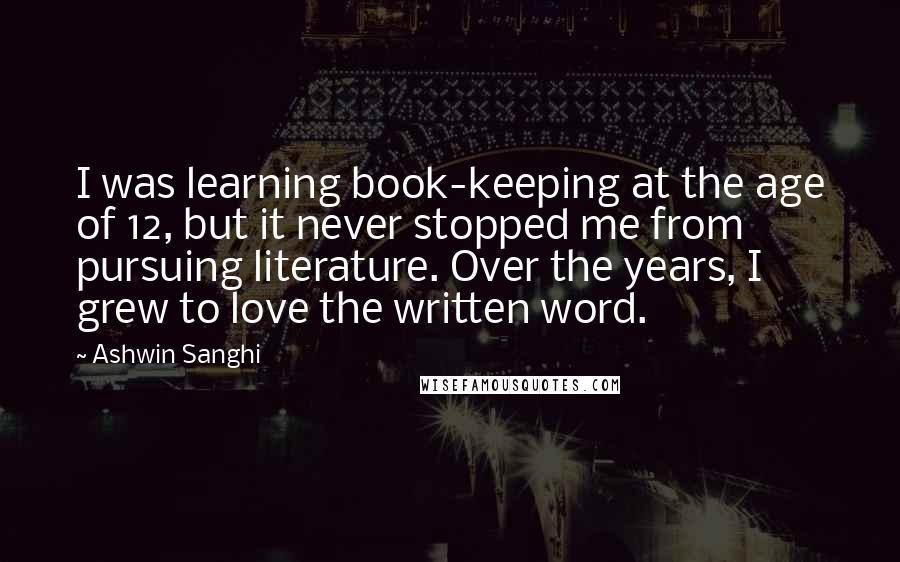 Ashwin Sanghi Quotes: I was learning book-keeping at the age of 12, but it never stopped me from pursuing literature. Over the years, I grew to love the written word.