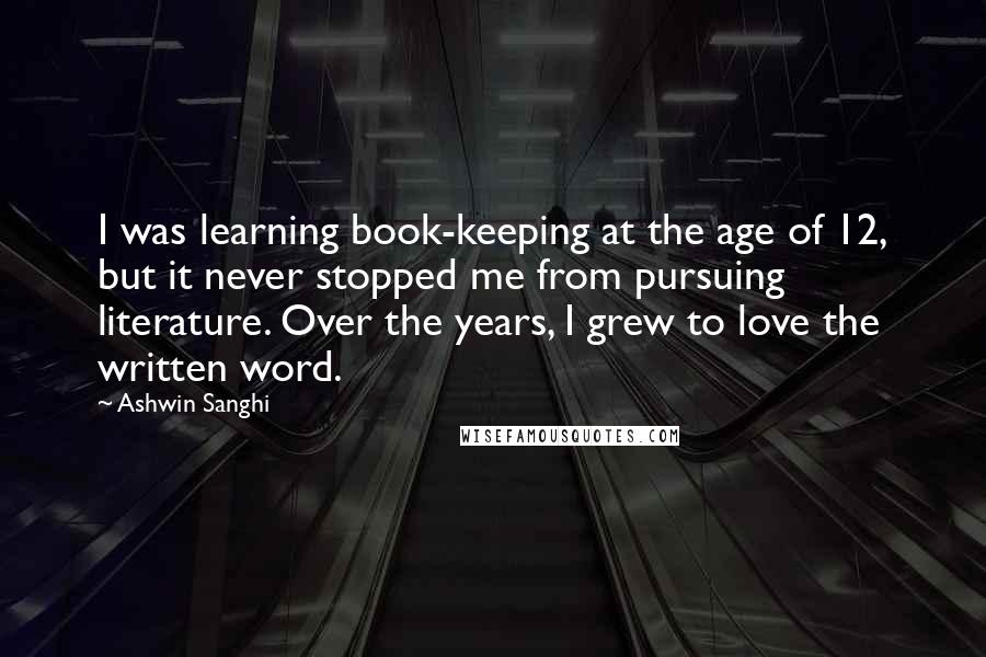 Ashwin Sanghi Quotes: I was learning book-keeping at the age of 12, but it never stopped me from pursuing literature. Over the years, I grew to love the written word.