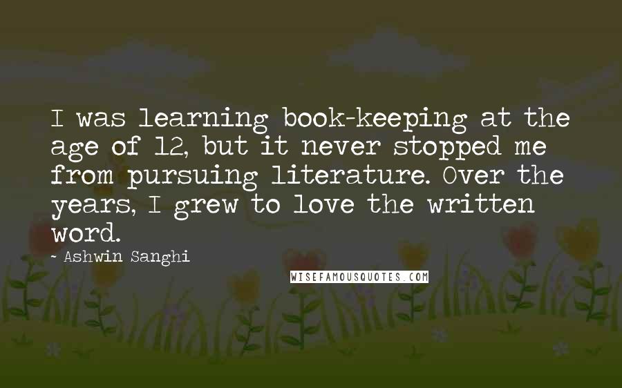 Ashwin Sanghi Quotes: I was learning book-keeping at the age of 12, but it never stopped me from pursuing literature. Over the years, I grew to love the written word.