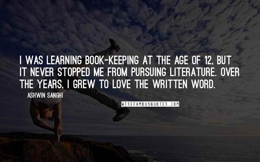 Ashwin Sanghi Quotes: I was learning book-keeping at the age of 12, but it never stopped me from pursuing literature. Over the years, I grew to love the written word.