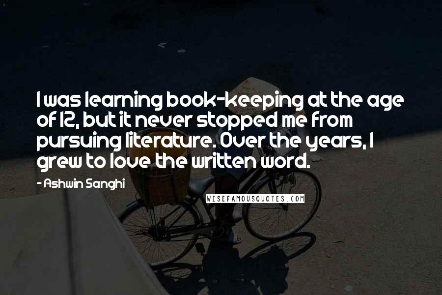 Ashwin Sanghi Quotes: I was learning book-keeping at the age of 12, but it never stopped me from pursuing literature. Over the years, I grew to love the written word.