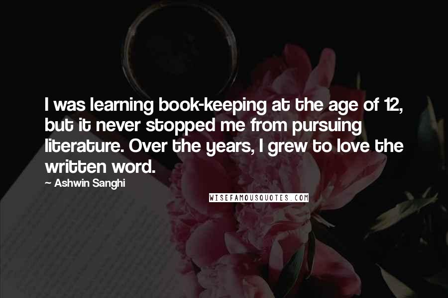 Ashwin Sanghi Quotes: I was learning book-keeping at the age of 12, but it never stopped me from pursuing literature. Over the years, I grew to love the written word.