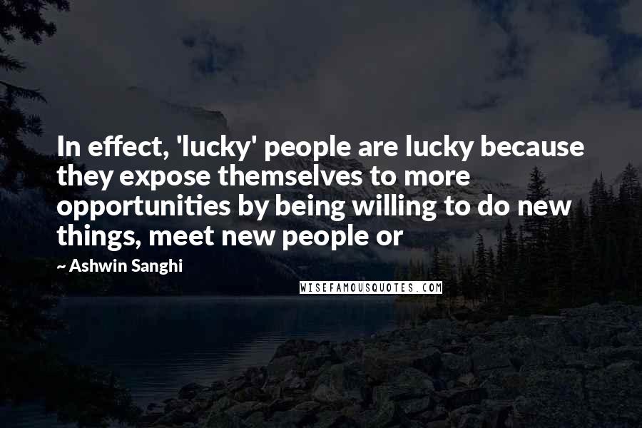 Ashwin Sanghi Quotes: In effect, 'lucky' people are lucky because they expose themselves to more opportunities by being willing to do new things, meet new people or