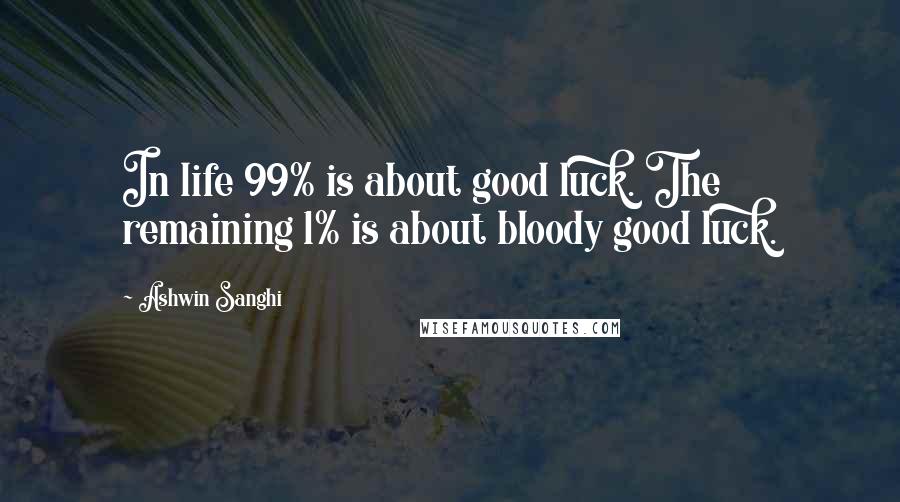 Ashwin Sanghi Quotes: In life 99% is about good luck. The remaining 1% is about bloody good luck.