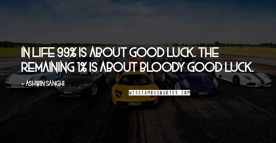 Ashwin Sanghi Quotes: In life 99% is about good luck. The remaining 1% is about bloody good luck.