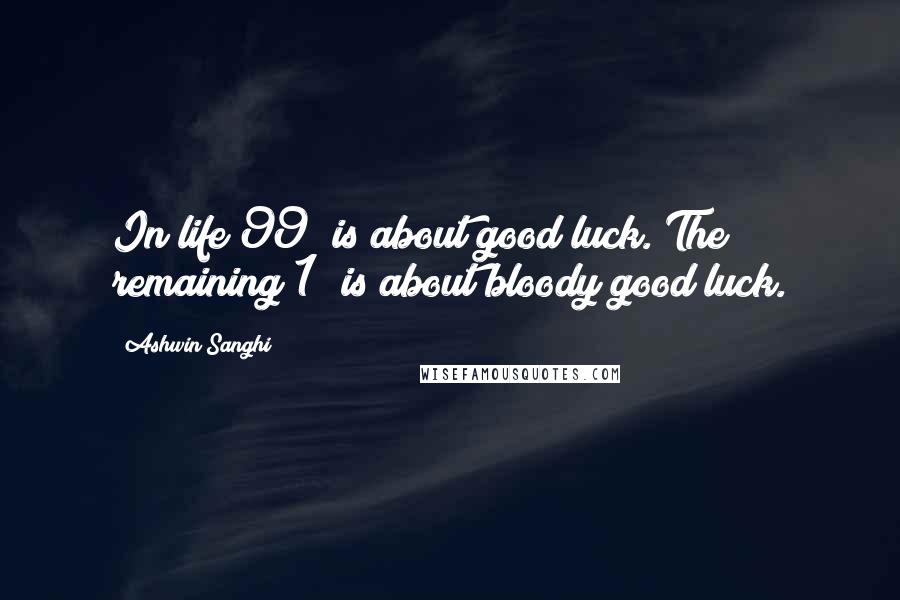 Ashwin Sanghi Quotes: In life 99% is about good luck. The remaining 1% is about bloody good luck.
