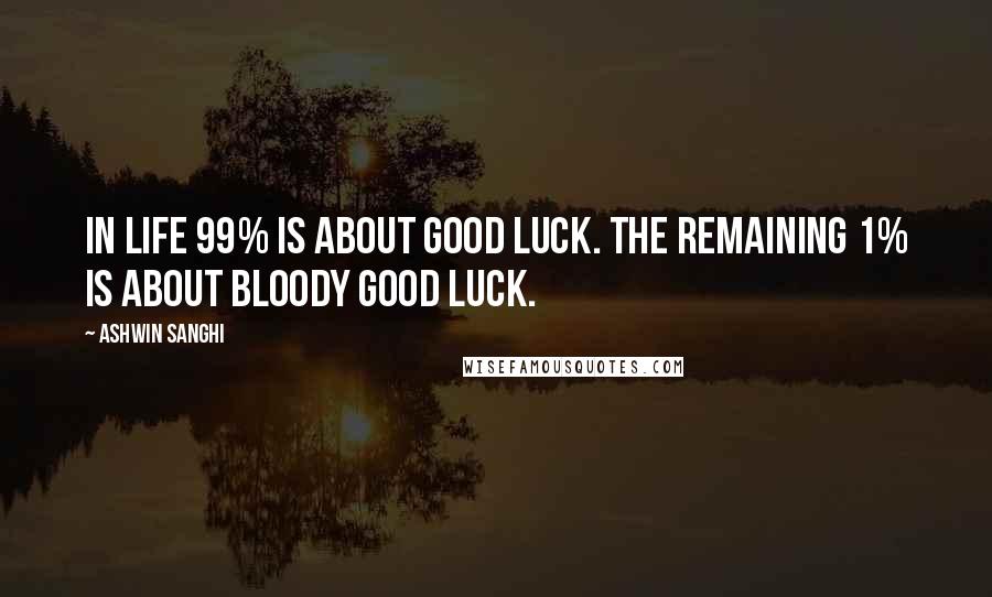 Ashwin Sanghi Quotes: In life 99% is about good luck. The remaining 1% is about bloody good luck.