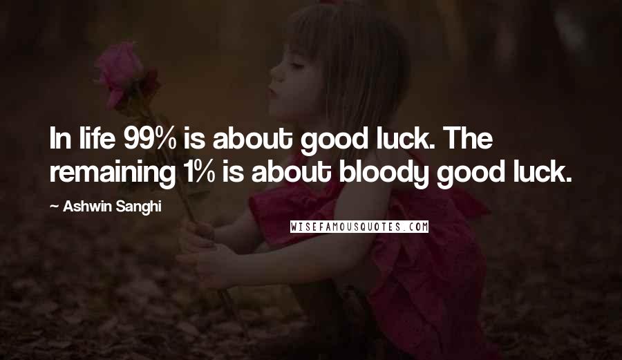 Ashwin Sanghi Quotes: In life 99% is about good luck. The remaining 1% is about bloody good luck.