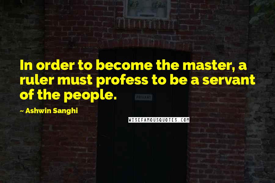 Ashwin Sanghi Quotes: In order to become the master, a ruler must profess to be a servant of the people.