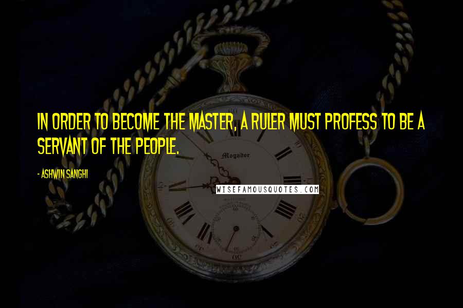 Ashwin Sanghi Quotes: In order to become the master, a ruler must profess to be a servant of the people.