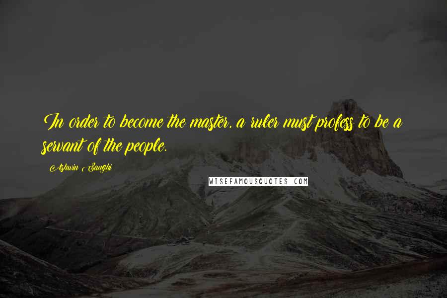 Ashwin Sanghi Quotes: In order to become the master, a ruler must profess to be a servant of the people.