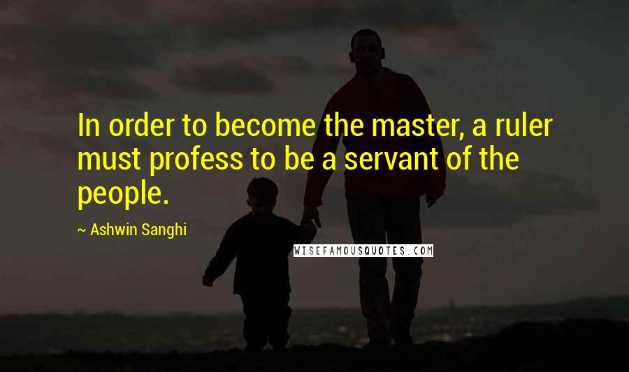 Ashwin Sanghi Quotes: In order to become the master, a ruler must profess to be a servant of the people.