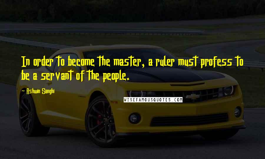 Ashwin Sanghi Quotes: In order to become the master, a ruler must profess to be a servant of the people.