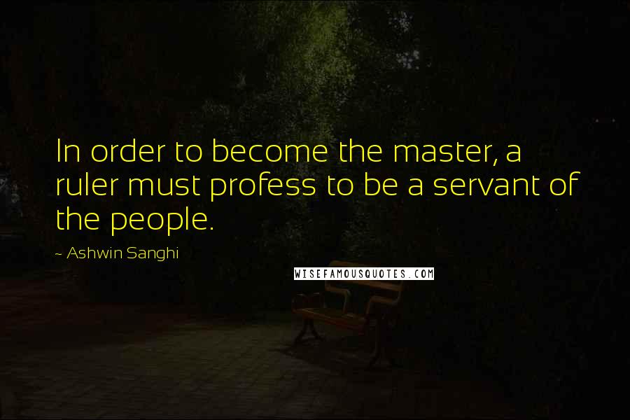 Ashwin Sanghi Quotes: In order to become the master, a ruler must profess to be a servant of the people.