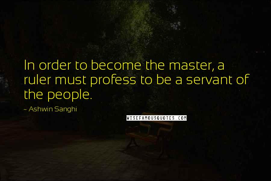 Ashwin Sanghi Quotes: In order to become the master, a ruler must profess to be a servant of the people.