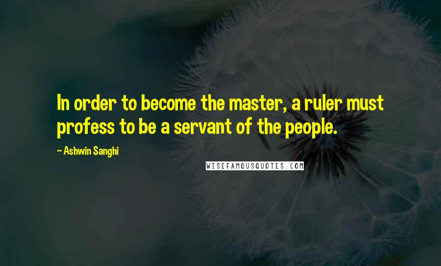 Ashwin Sanghi Quotes: In order to become the master, a ruler must profess to be a servant of the people.