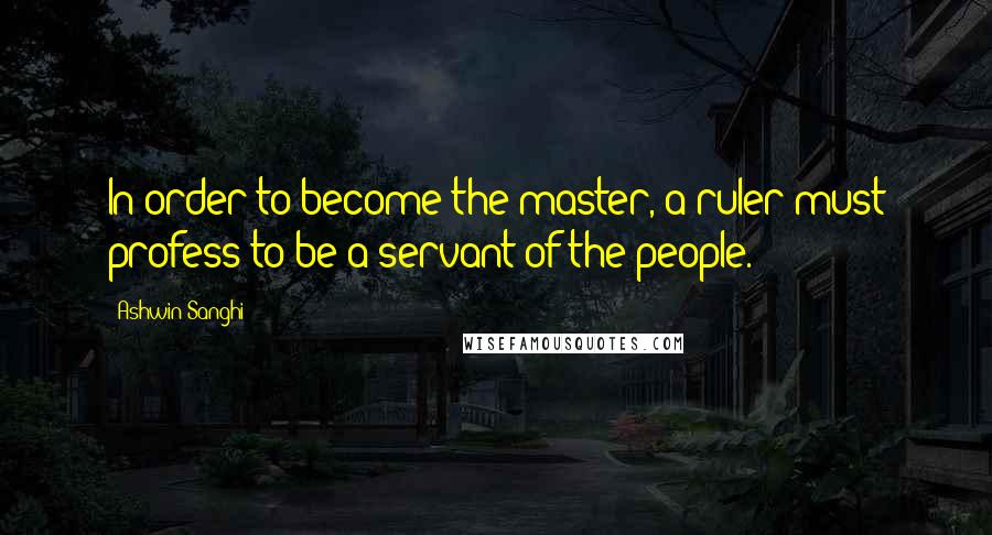 Ashwin Sanghi Quotes: In order to become the master, a ruler must profess to be a servant of the people.