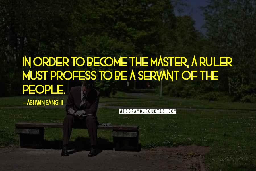 Ashwin Sanghi Quotes: In order to become the master, a ruler must profess to be a servant of the people.