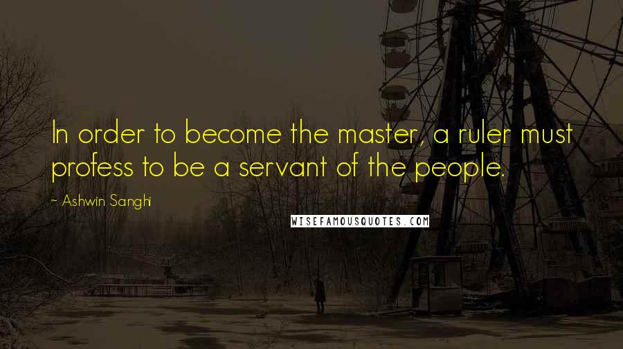 Ashwin Sanghi Quotes: In order to become the master, a ruler must profess to be a servant of the people.