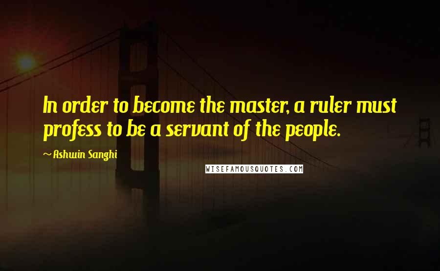 Ashwin Sanghi Quotes: In order to become the master, a ruler must profess to be a servant of the people.