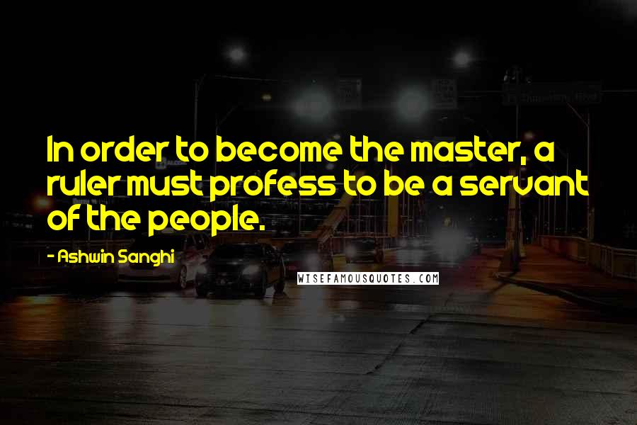 Ashwin Sanghi Quotes: In order to become the master, a ruler must profess to be a servant of the people.