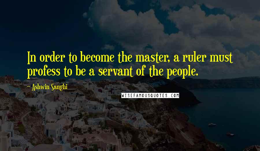 Ashwin Sanghi Quotes: In order to become the master, a ruler must profess to be a servant of the people.