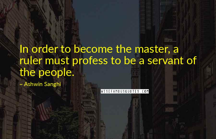 Ashwin Sanghi Quotes: In order to become the master, a ruler must profess to be a servant of the people.