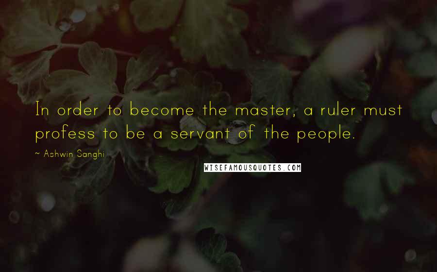 Ashwin Sanghi Quotes: In order to become the master, a ruler must profess to be a servant of the people.