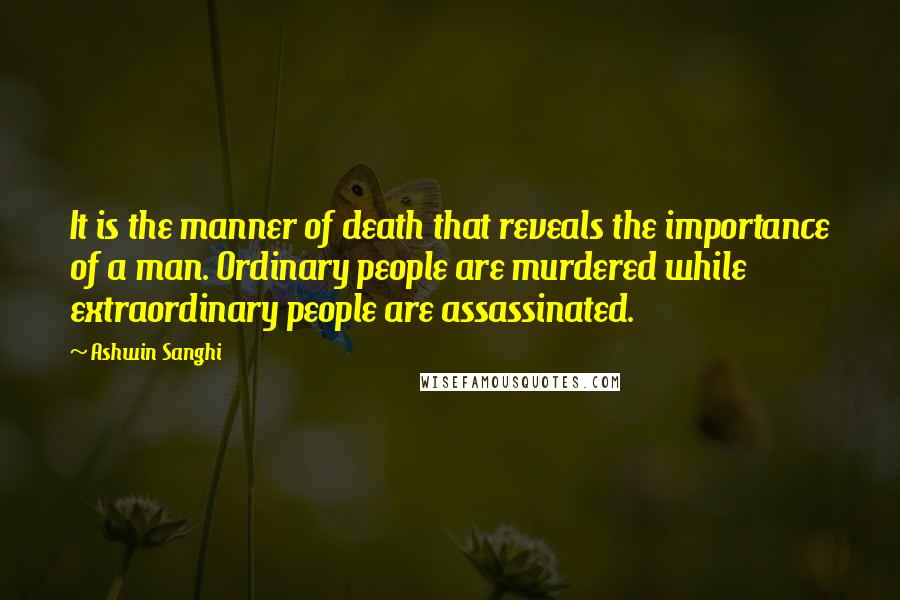 Ashwin Sanghi Quotes: It is the manner of death that reveals the importance of a man. Ordinary people are murdered while extraordinary people are assassinated.