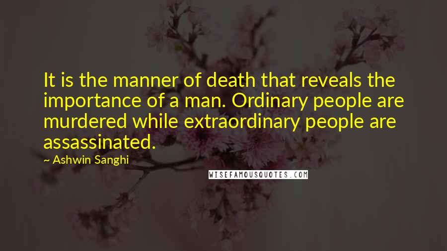 Ashwin Sanghi Quotes: It is the manner of death that reveals the importance of a man. Ordinary people are murdered while extraordinary people are assassinated.