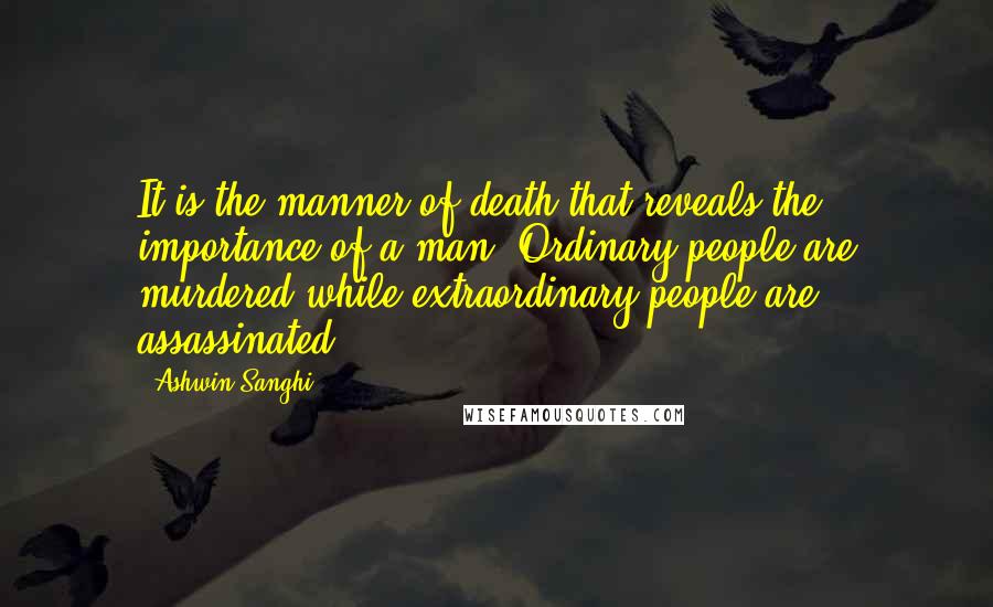 Ashwin Sanghi Quotes: It is the manner of death that reveals the importance of a man. Ordinary people are murdered while extraordinary people are assassinated.