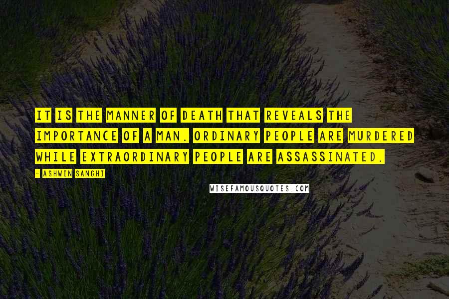 Ashwin Sanghi Quotes: It is the manner of death that reveals the importance of a man. Ordinary people are murdered while extraordinary people are assassinated.