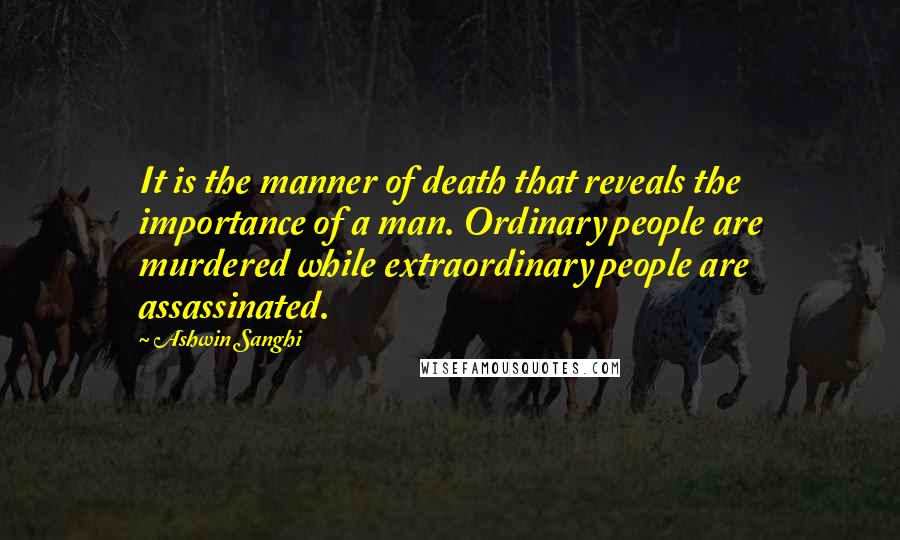 Ashwin Sanghi Quotes: It is the manner of death that reveals the importance of a man. Ordinary people are murdered while extraordinary people are assassinated.