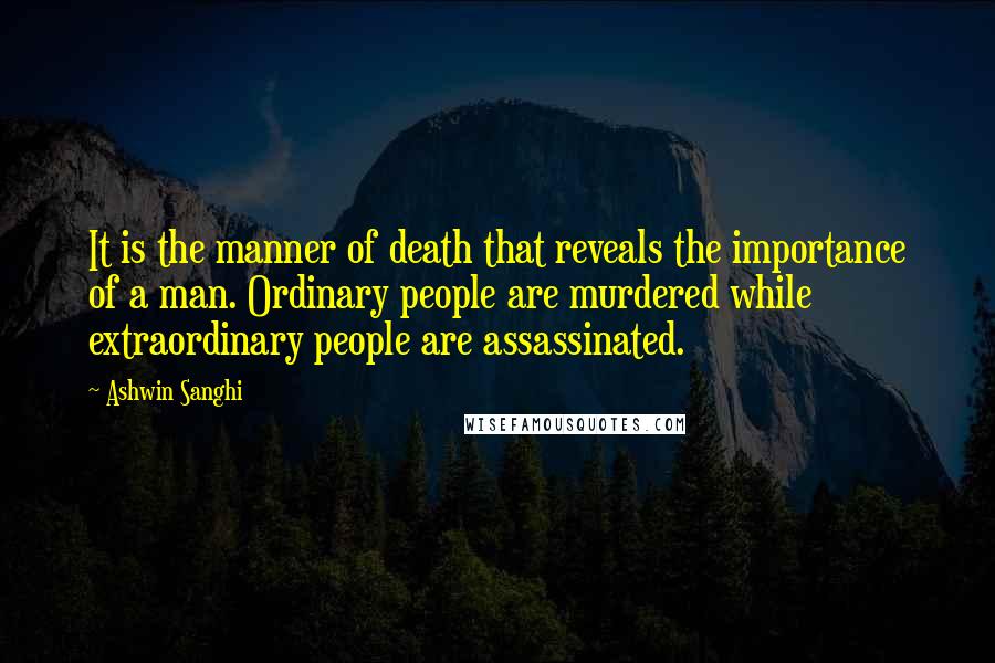 Ashwin Sanghi Quotes: It is the manner of death that reveals the importance of a man. Ordinary people are murdered while extraordinary people are assassinated.