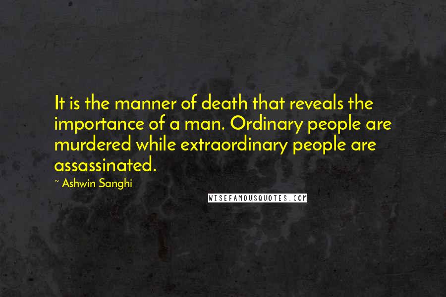 Ashwin Sanghi Quotes: It is the manner of death that reveals the importance of a man. Ordinary people are murdered while extraordinary people are assassinated.