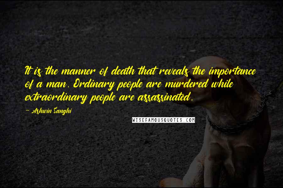 Ashwin Sanghi Quotes: It is the manner of death that reveals the importance of a man. Ordinary people are murdered while extraordinary people are assassinated.