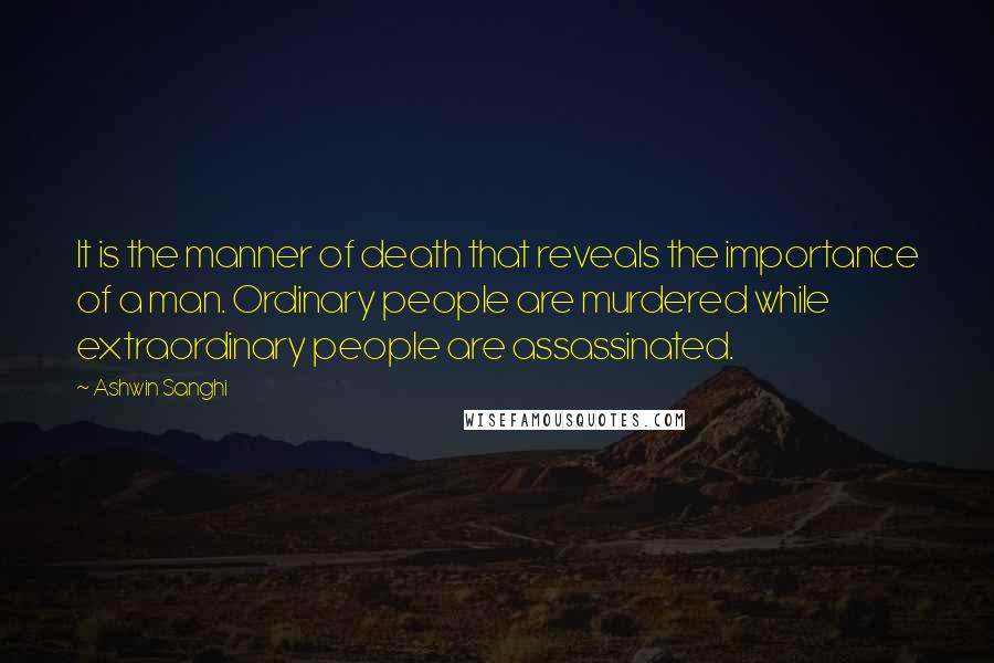 Ashwin Sanghi Quotes: It is the manner of death that reveals the importance of a man. Ordinary people are murdered while extraordinary people are assassinated.
